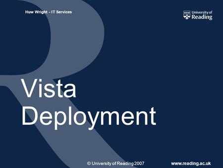 © University of Reading 2007www.reading.ac.uk Huw Wright - IT Services Vista Deployment.
