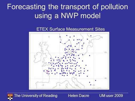 The University of Reading Helen Dacre UM user 2009 Forecasting the transport of pollution using a NWP model ETEX Surface Measurement Sites.