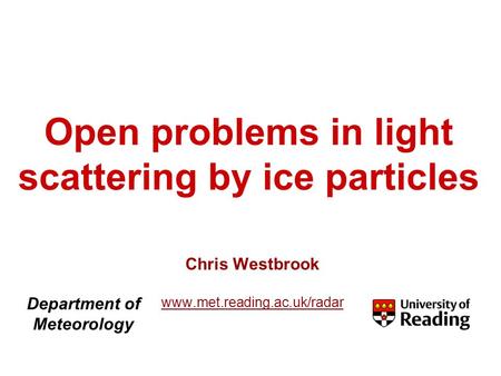 Open problems in light scattering by ice particles Chris Westbrook www.met.reading.ac.uk/radar Department of Meteorology.
