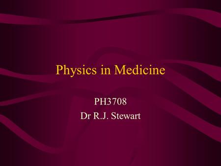 Physics in Medicine PH3708 Dr R.J. Stewart.
