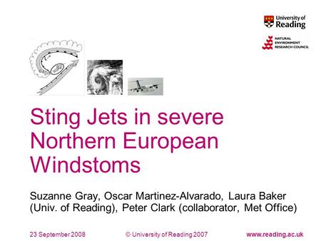 © University of Reading 2007www.reading.ac.uk Sting Jets in severe Northern European Windstoms Suzanne Gray, Oscar Martinez-Alvarado, Laura Baker (Univ.