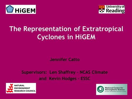 Jennifer Catto Supervisors: Len Shaffrey – NCAS Climate and Kevin Hodges - ESSC The Representation of Extratropical Cyclones in HiGEM.