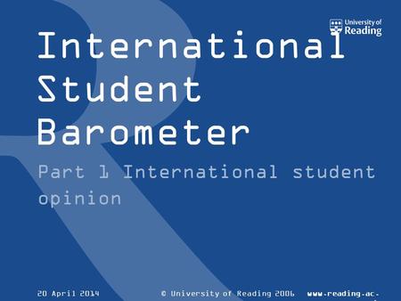 © University of Reading 2006www.reading.ac. uk 20 April 2014 International Student Barometer Part 1 International student opinion.