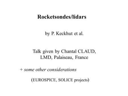 Rocketsondes/lidars by P. Keckhut et al. Talk given by Chantal CLAUD, LMD, Palaiseau, France + some other considerations ( EUROSPICE, SOLICE projects )