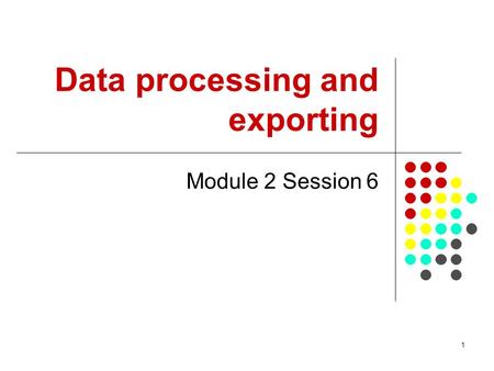 1 Data processing and exporting Module 2 Session 6.