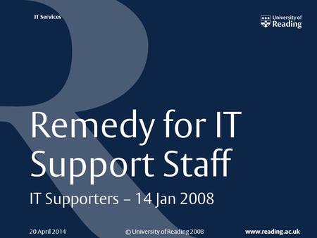 © University of Reading 2008 www.reading.ac.uk IT Services 20 April 2014 Remedy for IT Support Staff IT Supporters – 14 Jan 2008.
