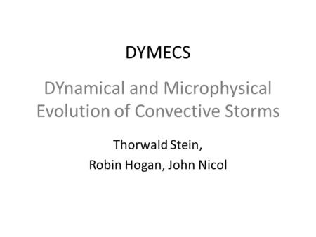 DYnamical and Microphysical Evolution of Convective Storms Thorwald Stein, Robin Hogan, John Nicol DYMECS.