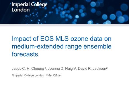Impact of EOS MLS ozone data on medium-extended range ensemble forecasts Jacob C. H. Cheung 1, Joanna D. Haigh 1, David R. Jackson 2 1 Imperial College.