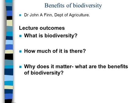 Benefits of biodiversity n Dr John A Finn, Dept of Agriculture. Lecture outcomes n What is biodiversity? n How much of it is there? n Why does it matter-