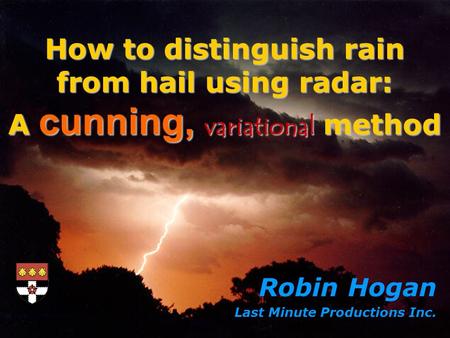 How to distinguish rain from hail using radar: A cunning, variational method Robin Hogan Last Minute Productions Inc.