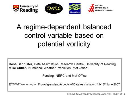 ECMWF flow dependent workshop, June 2007. Slide 1 of 14. A regime-dependent balanced control variable based on potential vorticity Ross Bannister, Data.
