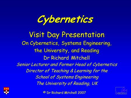 © Dr Richard Mitchell 2007 Visit Day Presentation On Cybernetics, Systems Engineering, the University, and Reading Dr Richard Mitchell Senior Lecturer.