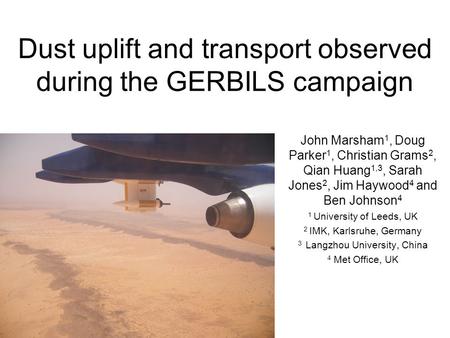 Dust uplift and transport observed during the GERBILS campaign John Marsham 1, Doug Parker 1, Christian Grams 2, Qian Huang 1,3, Sarah Jones 2, Jim Haywood.