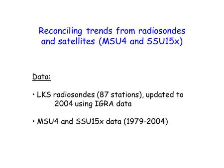 Reconciling trends from radiosondes and satellites (MSU4 and SSU15x) Data: LKS radiosondes (87 stations), updated to 2004 using IGRA data MSU4 and SSU15x.