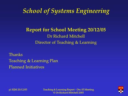 P1 RJM 20/12/05Teaching & Learning Report – Dec 05 Meeting © Dr Richard Mitchell 2005 School of Systems Engineering Report for School Meeting 20/12/05.