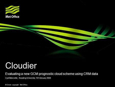 © Crown copyright Met Office Cloudier Evaluating a new GCM prognostic cloud scheme using CRM data Cyril Morcrette, Reading University, 19 February 2008.