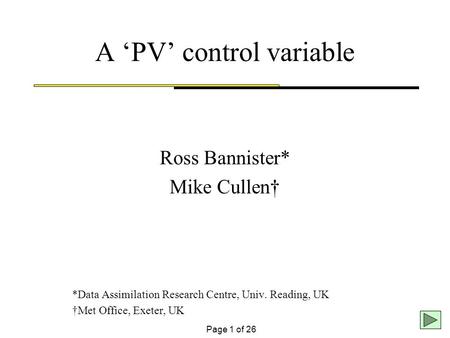 Page 1 of 26 A PV control variable Ross Bannister* Mike Cullen *Data Assimilation Research Centre, Univ. Reading, UK Met Office, Exeter, UK.