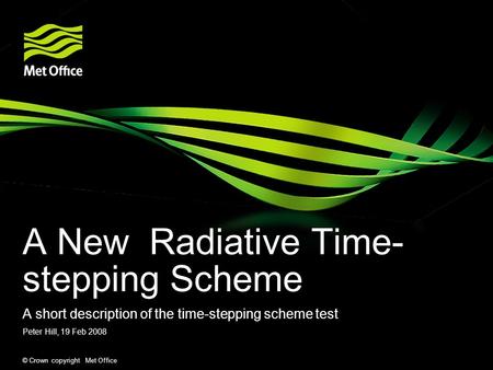 © Crown copyright Met Office A New Radiative Time- stepping Scheme A short description of the time-stepping scheme test Peter Hill, 19 Feb 2008.
