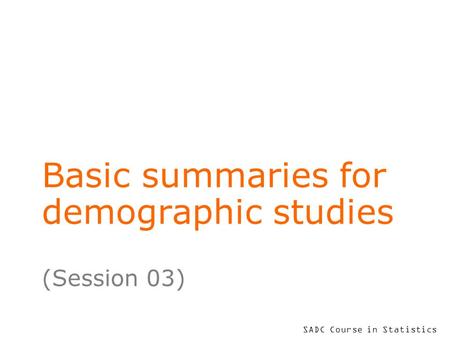 SADC Course in Statistics Basic summaries for demographic studies (Session 03)