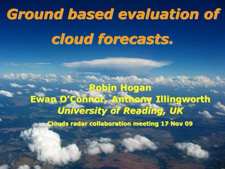 Robin Hogan Ewan OConnor, Anthony Illingworth University of Reading, UK Clouds radar collaboration meeting 17 Nov 09 Ground based evaluation of cloud forecasts.