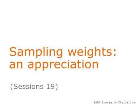 SADC Course in Statistics Sampling weights: an appreciation (Sessions 19)