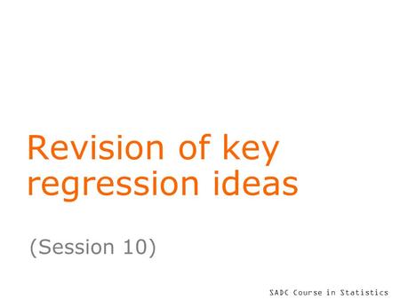 SADC Course in Statistics Revision of key regression ideas (Session 10)