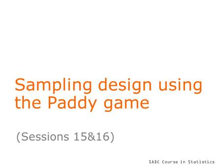 SADC Course in Statistics Sampling design using the Paddy game (Sessions 15&16)