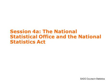 SADC Course in Statistics Session 4a: The National Statistical Office and the National Statistics Act.
