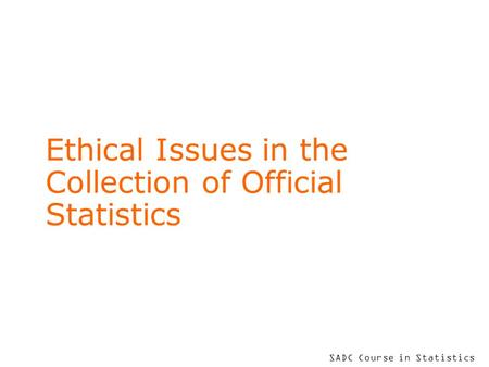 SADC Course in Statistics Ethical Issues in the Collection of Official Statistics.