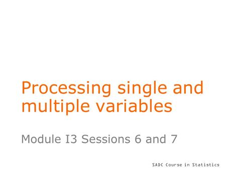 SADC Course in Statistics Processing single and multiple variables Module I3 Sessions 6 and 7.