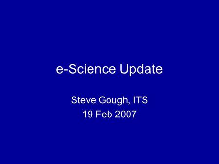 E-Science Update Steve Gough, ITS 19 Feb 2007. e-Science large scale science increasingly carried out through distributed global collaborations enabled.