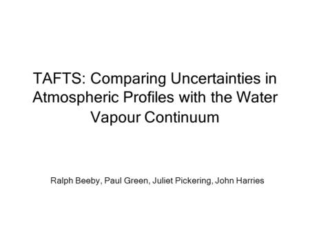 TAFTS: Comparing Uncertainties in Atmospheric Profiles with the Water Vapour Continuum Ralph Beeby, Paul Green, Juliet Pickering, John Harries.