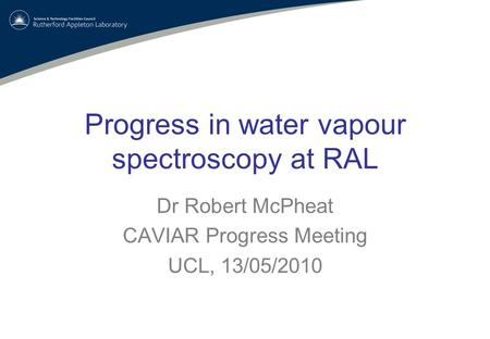 Progress in water vapour spectroscopy at RAL Dr Robert McPheat CAVIAR Progress Meeting UCL, 13/05/2010.