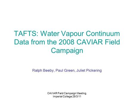 CAVIAR Field Campaign Meeting, Imperial College 29/3/11 TAFTS: Water Vapour Continuum Data from the 2008 CAVIAR Field Campaign Ralph Beeby, Paul Green,