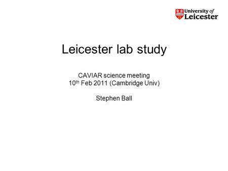 Leicester lab study CAVIAR science meeting 10 th Feb 2011 (Cambridge Univ) Stephen Ball.