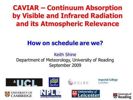 CAVIAR – Continuum Absorption by Visible and Infrared Radiation and its Atmospheric Relevance How on schedule are we? Keith Shine Department of Meteorology,