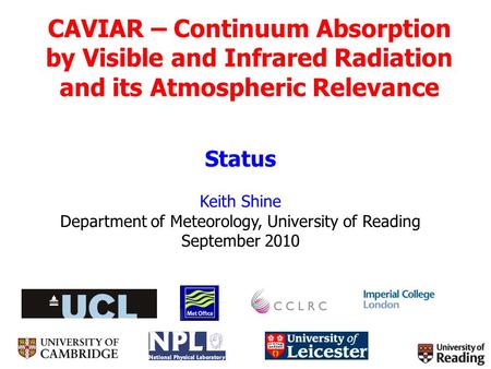CAVIAR – Continuum Absorption by Visible and Infrared Radiation and its Atmospheric Relevance Status Keith Shine Department of Meteorology, University.