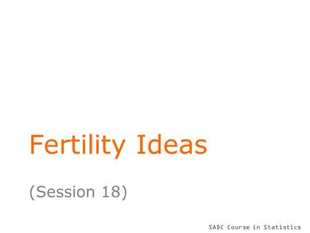 SADC Course in Statistics Fertility Ideas (Session 18)