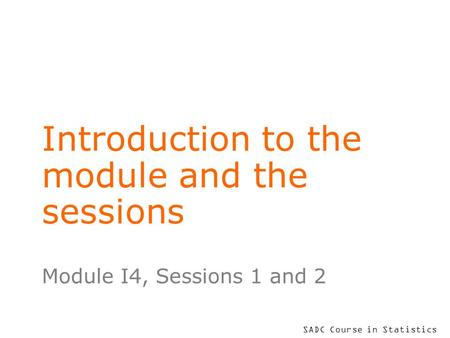 SADC Course in Statistics Introduction to the module and the sessions Module I4, Sessions 1 and 2.