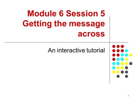1 Module 6 Session 5 Getting the message across An interactive tutorial.