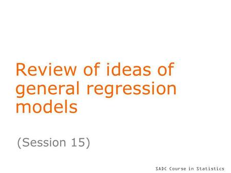 SADC Course in Statistics Review of ideas of general regression models (Session 15)