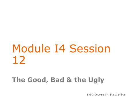 SADC Course in Statistics Module I4 Session 12 The Good, Bad & the Ugly.