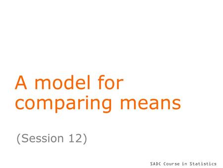 SADC Course in Statistics A model for comparing means (Session 12)