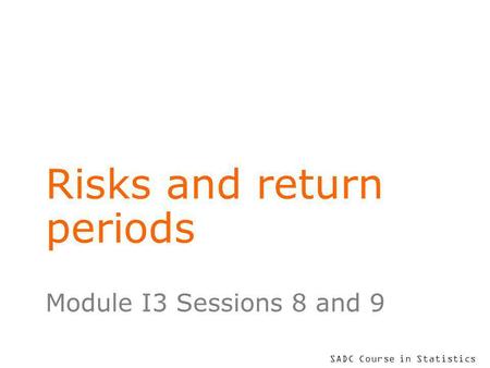 SADC Course in Statistics Risks and return periods Module I3 Sessions 8 and 9.