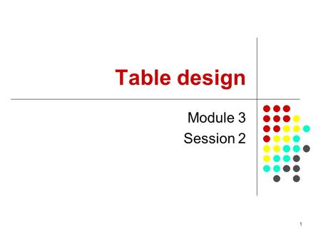 1 Table design Module 3 Session 2. 2 Objectives of this session By the end of this session, you will be able to: appreciate the different type of objectives.