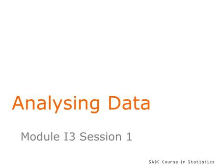 SADC Course in Statistics Analysing Data Module I3 Session 1.
