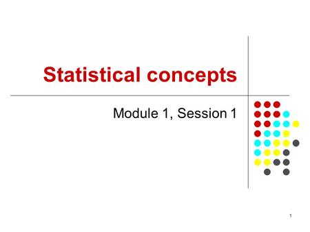 1 Statistical concepts Module 1, Session 1. 2 Objectives From this session participants will be able to: Outline the content of the set of modules in.