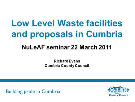 Building pride in Cumbria Do not use fonts other than Arial for your presentations Low Level Waste facilities and proposals in Cumbria NuLeAF seminar 22.