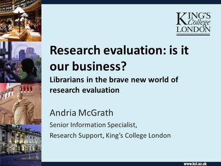 Research evaluation: is it our business? Librarians in the brave new world of research evaluation Andria McGrath Senior Information Specialist, Research.