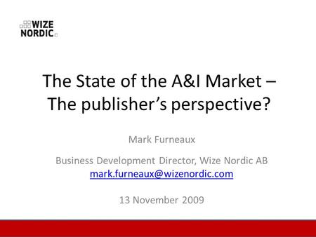 The State of the A&I Market – The publishers perspective? Mark Furneaux Business Development Director, Wize Nordic AB 13 November.